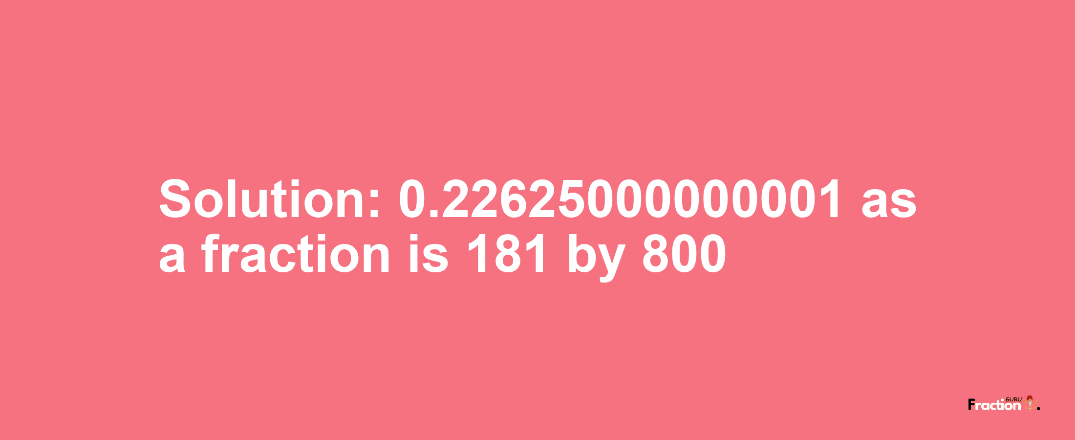 Solution:0.22625000000001 as a fraction is 181/800